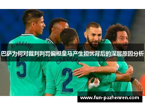 巴萨为何对裁判判罚偏袒皇马产生担忧背后的深层原因分析