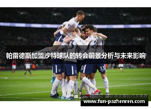 帕雷德斯加盟沙特球队的转会前景分析与未来影响