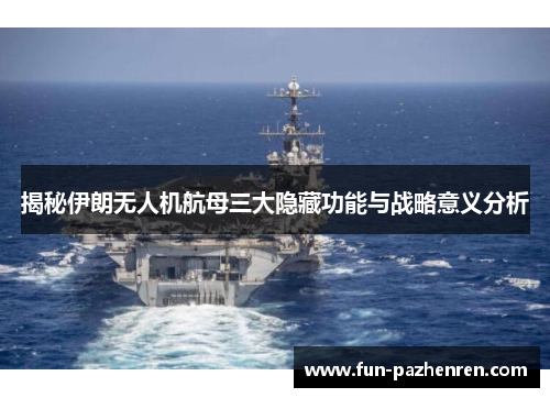 揭秘伊朗无人机航母三大隐藏功能与战略意义分析