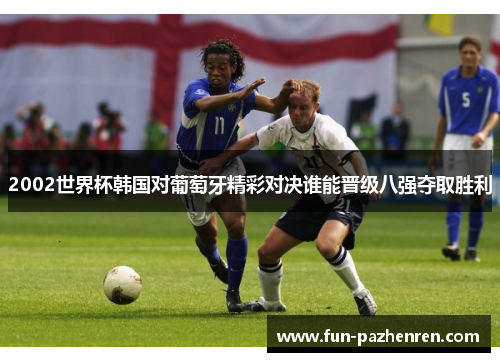 2002世界杯韩国对葡萄牙精彩对决谁能晋级八强夺取胜利