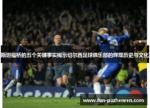 斯坦福桥的五个关键事实揭示切尔西足球俱乐部的辉煌历史与文化 斯坦福桥的五个关键事实揭示切尔西足球俱乐部的辉煌历史与文化