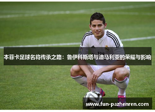 本菲卡足球名将传承之路:鲁伊科斯塔与迪马利亚的荣耀与影响 本菲卡足球名将传承之路:鲁伊科斯塔与迪马利亚的荣耀与影响