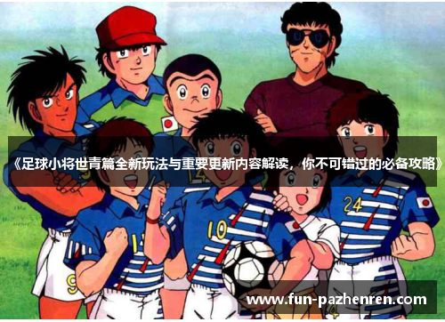 《足球小将世青篇全新玩法与重要更新内容解读，你不可错过的必备攻略》