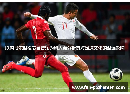 以内马尔退役节目音乐为切入点分析其对足球文化的深远影响