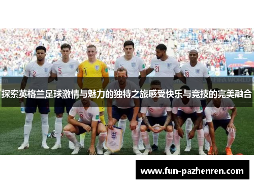 探索英格兰足球激情与魅力的独特之旅感受快乐与竞技的完美融合
