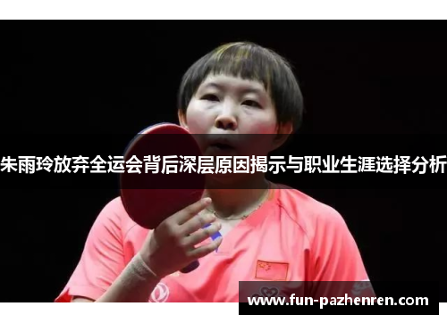 朱雨玲放弃全运会背后深层原因揭示与职业生涯选择分析