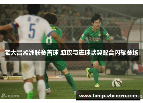 老大吕孟洲联赛首球 助攻与进球默契配合闪耀赛场