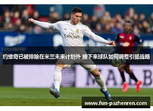 约维奇已被排除在米兰未来计划外 接下来球队如何调整引援战略