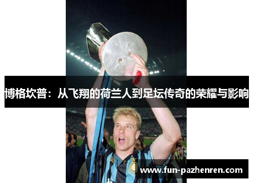 博格坎普：从飞翔的荷兰人到足坛传奇的荣耀与影响