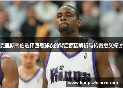 克里斯韦伯选择四号球衣的背后原因解析与传奇意义探讨 克里斯韦伯选择四号球衣的背后原因解析与传奇意义探讨