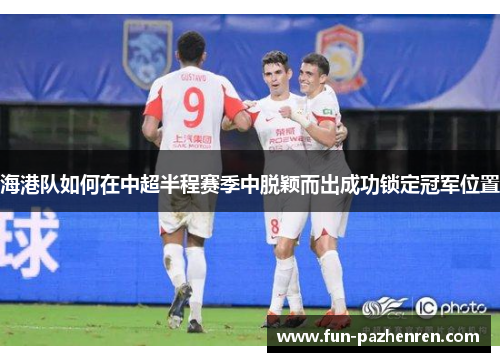 海港队如何在中超半程赛季中脱颖而出成功锁定冠军位置