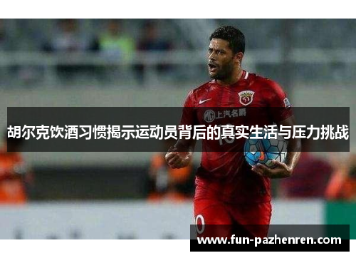 胡尔克饮酒习惯揭示运动员背后的真实生活与压力挑战