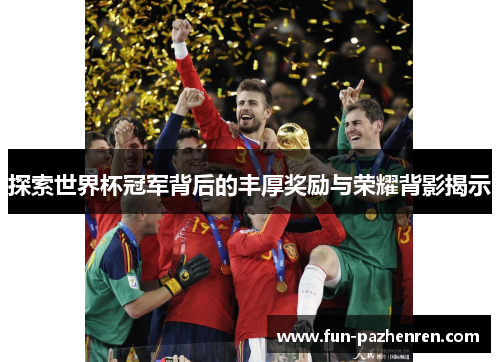 探索世界杯冠军背后的丰厚奖励与荣耀背影揭示