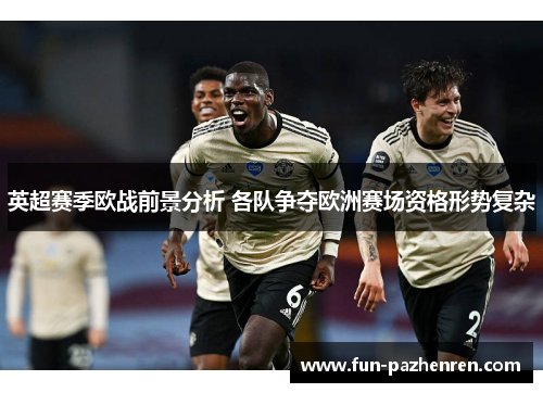 英超赛季欧战前景分析 各队争夺欧洲赛场资格形势复杂 英超赛季欧战前景分析 各队争夺欧洲赛场资格形势复杂