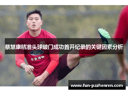 蔡慧康精准头球破门成功首开纪录的关键因素分析 蔡慧康精准头球破门成功首开纪录的关键因素分析