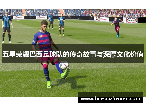五星荣耀巴西足球队的传奇故事与深厚文化价值 五星荣耀巴西足球队的传奇故事与深厚文化价值
