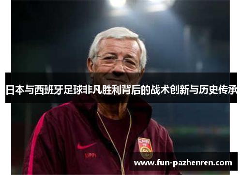 日本与西班牙足球非凡胜利背后的战术创新与历史传承