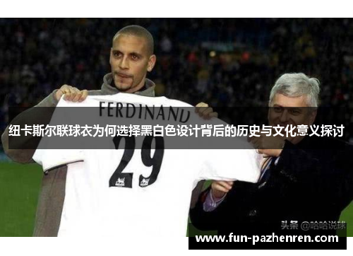 纽卡斯尔联球衣为何选择黑白色设计背后的历史与文化意义探讨