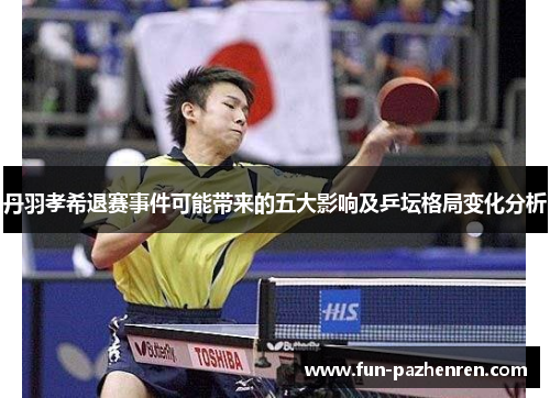 丹羽孝希退赛事件可能带来的五大影响及乒坛格局变化分析