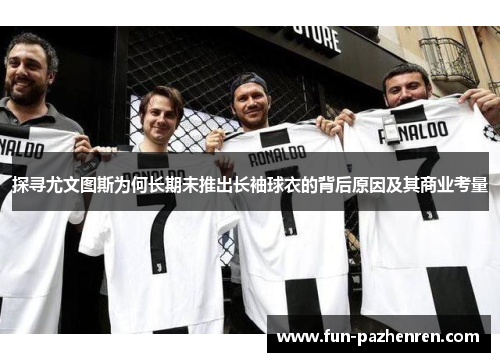 探寻尤文图斯为何长期未推出长袖球衣的背后原因及其商业考量 探寻尤文图斯为何长期未推出长袖球衣的背后原因及其商业考量