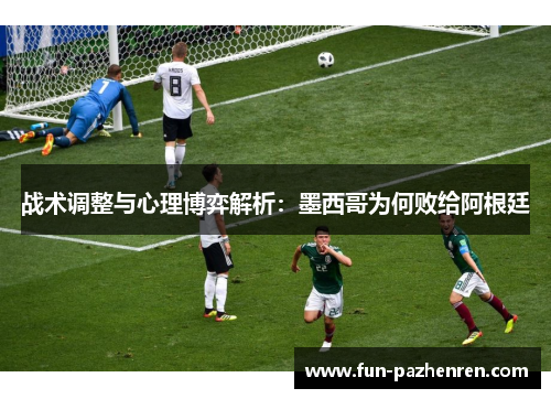 战术调整与心理博弈解析:墨西哥为何败给阿根廷 战术调整与心理博弈解析:墨西哥为何败给阿根廷