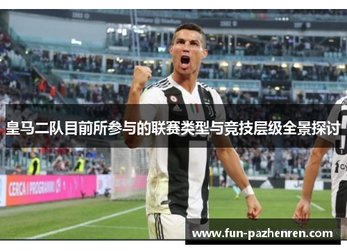 皇马二队目前所参与的联赛类型与竞技层级全景探讨 皇马二队目前所参与的联赛类型与竞技层级全景探讨