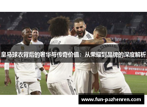 皇马球衣背后的奢华与传奇价值:从荣耀到品牌的深度解析 皇马球衣背后的奢华与传奇价值:从荣耀到品牌的深度解析