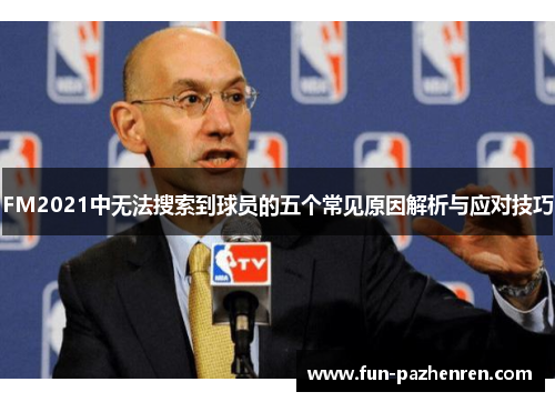 FM2021中无法搜索到球员的五个常见原因解析与应对技巧 FM2021中无法搜索到球员的五个常见原因解析与应对技巧