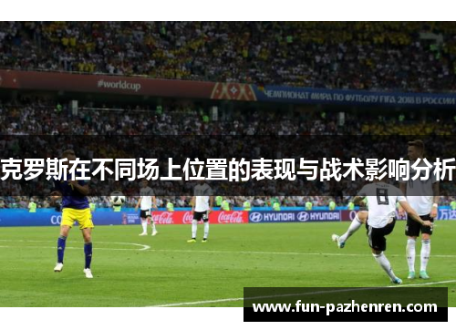 克罗斯在不同场上位置的表现与战术影响分析 克罗斯在不同场上位置的表现与战术影响分析