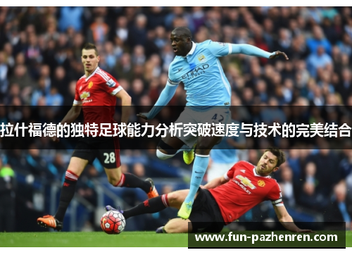 拉什福德的独特足球能力分析突破速度与技术的完美结合 拉什福德的独特足球能力分析突破速度与技术的完美结合