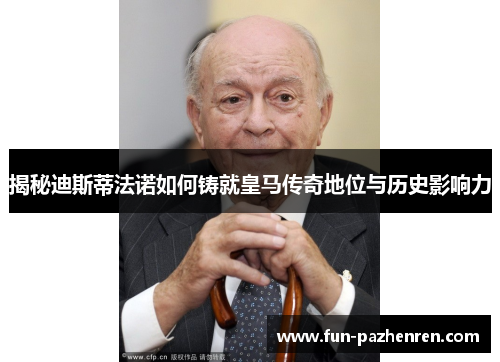 揭秘迪斯蒂法诺如何铸就皇马传奇地位与历史影响力