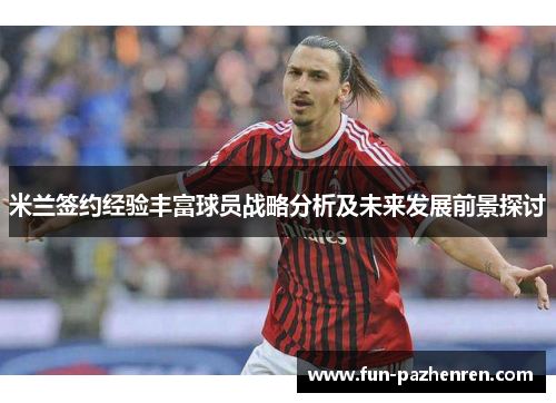 米兰签约经验丰富球员战略分析及未来发展前景探讨 米兰签约经验丰富球员战略分析及未来发展前景探讨