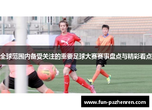 全球范围内备受关注的重要足球大赛赛事盘点与精彩看点 全球范围内备受关注的重要足球大赛赛事盘点与精彩看点