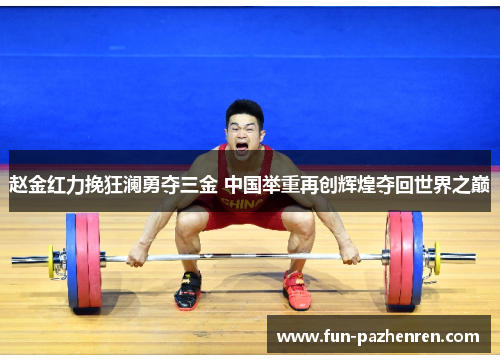 赵金红力挽狂澜勇夺三金 中国举重再创辉煌夺回世界之巅