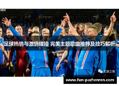 足球热情与激情碰撞 完美主题歌曲推荐及技巧解析 足球热情与激情碰撞 完美主题歌曲推荐及技巧解析