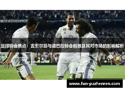 足球转会焦点：吉索尔菲与迪巴拉转会前景及其对市场的影响解析