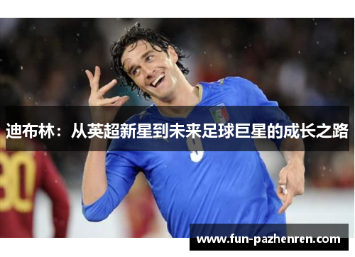 迪布林:从英超新星到未来足球巨星的成长之路 迪布林:从英超新星到未来足球巨星的成长之路