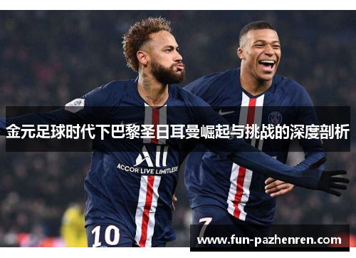金元足球时代下巴黎圣日耳曼崛起与挑战的深度剖析