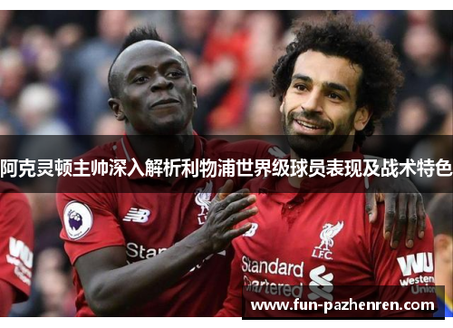 阿克灵顿主帅深入解析利物浦世界级球员表现及战术特色 阿克灵顿主帅深入解析利物浦世界级球员表现及战术特色