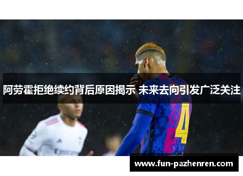 阿劳霍拒绝续约背后原因揭示 未来去向引发广泛关注 阿劳霍拒绝续约背后原因揭示 未来去向引发广泛关注