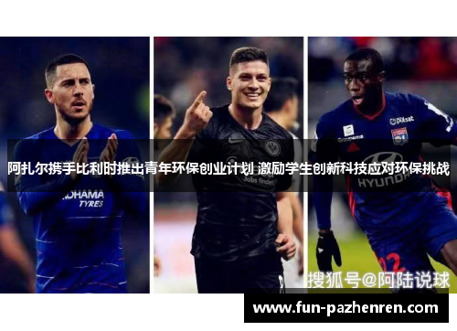 阿扎尔携手比利时推出青年环保创业计划 激励学生创新科技应对环保挑战 阿扎尔携手比利时推出青年环保创业计划 激励学生创新科技应对环保挑战