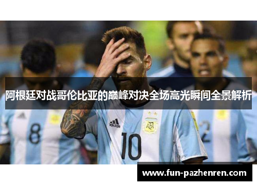 阿根廷对战哥伦比亚的巅峰对决全场高光瞬间全景解析