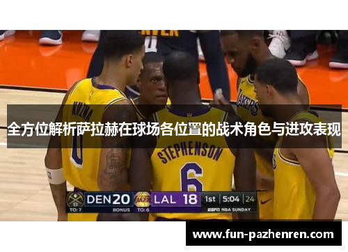 全方位解析萨拉赫在球场各位置的战术角色与进攻表现