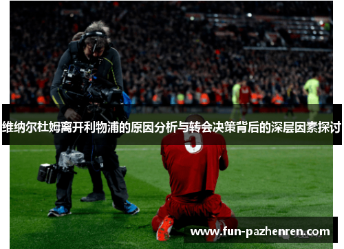 维纳尔杜姆离开利物浦的原因分析与转会决策背后的深层因素探讨