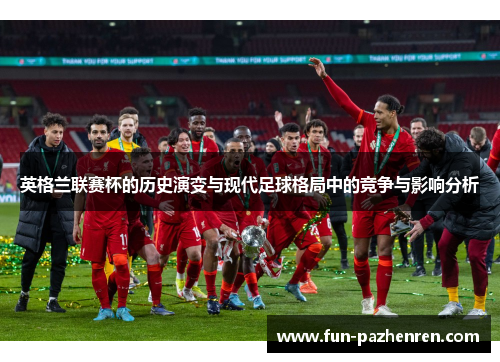 英格兰联赛杯的历史演变与现代足球格局中的竞争与影响分析