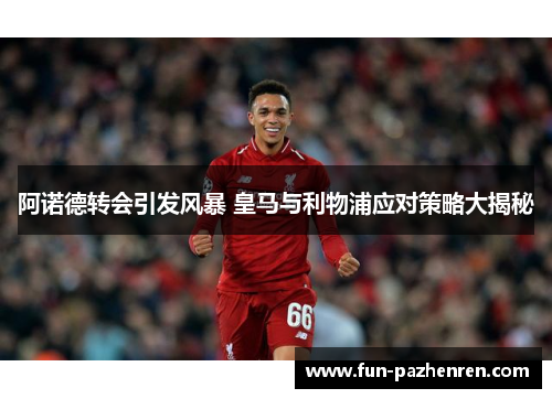 阿诺德转会引发风暴 皇马与利物浦应对策略大揭秘 阿诺德转会引发风暴 皇马与利物浦应对策略大揭秘