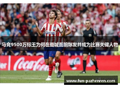 马竞9500万标王为何在曼城面前爆发并成为比赛关键人物