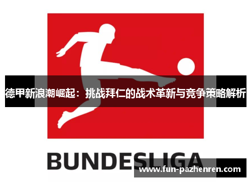 德甲新浪潮崛起:挑战拜仁的战术革新与竞争策略解析 德甲新浪潮崛起:挑战拜仁的战术革新与竞争策略解析