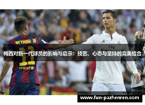 梅西对新一代球员的影响与启示:技艺、心态与坚持的完美结合 梅西对新一代球员的影响与启示:技艺、心态与坚持的完美结合