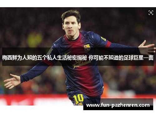 梅西鲜为人知的五个私人生活秘密揭秘 你可能不知道的足球巨星一面 梅西鲜为人知的五个私人生活秘密揭秘 你可能不知道的足球巨星一面